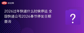 2026过年快递什么时候停运 全国快递公司2026春节停发日期查询