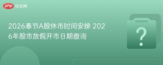 2026春节A股休市时间安排 2026年股市放假开市日期查询
