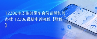 12306电子临时乘车身份证明如何办理 12306最新申领流程【教程】