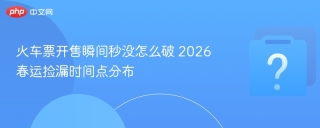 火车票开售瞬间秒没怎么破 2026春运捡漏时间点分布