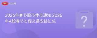 2026年春节股市休市通知 2026年A股春节长假交易安排汇总