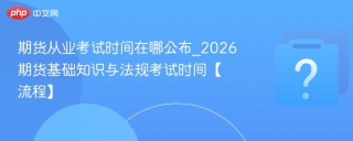 期货从业考试时间在哪公布_2026期货基础知识与法规考试时间【流程】