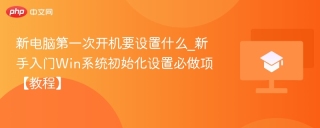 新电脑第一次开机要设置什么_新手入门Win系统初始化设置必做项【教程】