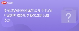 手机连WiFi总掉线怎么办 手机WiFi频繁断连原因与稳定连接设置方法