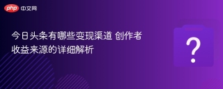 今日头条有哪些变现渠道 创作者收益来源的详细解析
