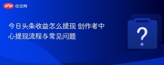 今日头条收益怎么提现 创作者中心提现流程与常见问题
