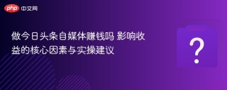 做今日头条自媒体赚钱吗 影响收益的核心因素与实操建议