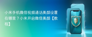 小米手机微信视频通话美颜设置在哪里？小米开启微信美颜【教程】