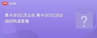 集卡分5亿怎么玩 集卡分5亿活动规则快速看懂