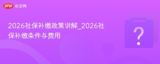 2026社保补缴政策讲解_2026社保补缴条件与费用