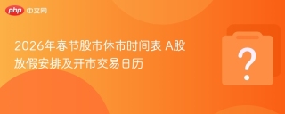 2026年春节股市休市时间表 A股放假安排及开市交易日历