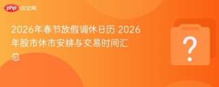 2026年春节放假调休日历 2026年股市休市安排与交易时间汇总