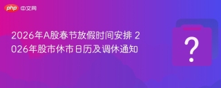 2026年A股春节放假时间安排 2026年股市休市日历及调休通知