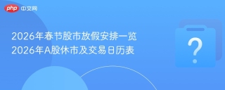 2026年春节股市放假安排一览 2026年A股休市及交易日历表