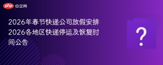 2026年春节快递公司放假安排 2026各地区快递停运及恢复时间公告