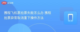 携程飞机票抢票失败怎么办 携程抢票异常取消重下操作方法