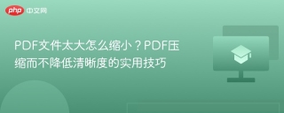 PDF文件太大怎么缩小？PDF压缩而不降低清晰度的实用技巧