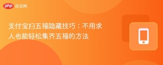 支付宝扫五福隐藏技巧：不用求人也能轻松集齐五福的方法