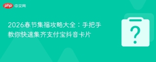 2026春节集福攻略大全：手把手教你快速集齐支付宝抖音卡片