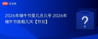 2026年端午节是几月几号 2026年端午节放假几天【节日】