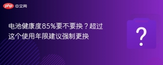 电池健康度85%要不要换？超过这个使用年限建议强制更换