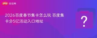 2026百度春节集卡怎么玩 百度集卡分5亿活动入口地址