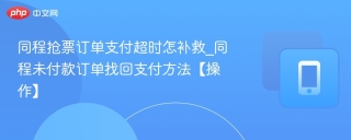 同程抢票订单支付超时怎补救_同程未付款订单找回支付方法【操作】