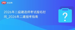 2026年二级建造师考试报名时间_2026年二建报考指南