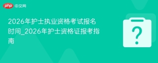 2026年护士执业资格考试报名时间_2026年护士资格证报考指南