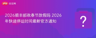 2026顺丰邮政春节放假吗 2026年快递停运时间最新官方通知