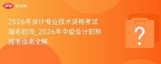 2026年会计专业技术资格考试报名时间_2026年中级会计职称报考指南全解