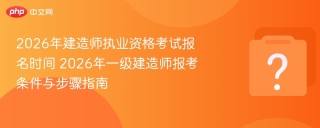 2026年建造师执业资格考试报名时间 2026年一级建造师报考条件与步骤指南