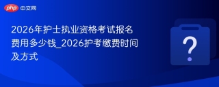 2026年护士执业资格考试报名费用多少钱_2026护考缴费时间及方式