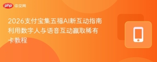 2026支付宝集五福AI新互动指南 利用数字人与语音互动赢取稀有卡教程
