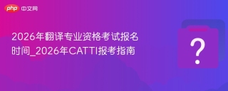 2026年翻译专业资格考试报名时间_2026年CATTI报考指南