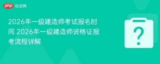 2026年一级建造师考试报名时间 2026年一级建造师资格证报考流程详解