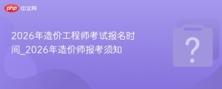 2026年造价工程师考试报名时间_2026年造价师报考须知