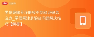 学信网账号注册收不到验证码怎么办_学信网注册验证问题解决技巧【解答】