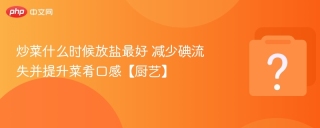 炒菜什么时候放盐最好 减少碘流失并提升菜肴口感【厨艺】 - php中文网