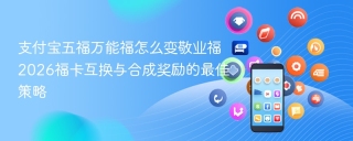 支付宝五福万能福怎么变敬业福 2026福卡互换与合成奖励的最佳策略