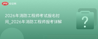 2026年消防工程师考试报名时间_2026年消防工程师报考详解