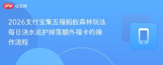 2026支付宝集五福蚂蚁森林玩法 每日浇水巡护掉落额外福卡的操作流程