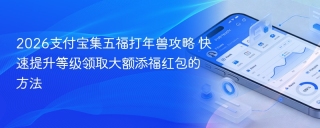 2026支付宝集五福打年兽攻略 快速提升等级领取大额添福红包的方法