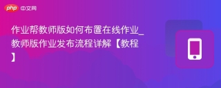 作业帮教师版如何布置在线作业_教师版作业发布流程详解【教程】