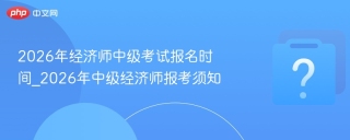 2026年经济师中级考试报名时间_2026年中级经济师报考须知
