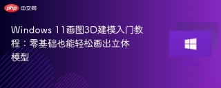 Windows 11画图3D建模入门教程：零基础也能轻松画出立体模型