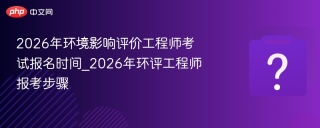 2026年环境影响评价工程师考试报名时间_2026年环评工程师报考步骤