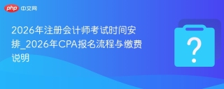 2026年注册会计师考试时间安排_2026年CPA报名流程与缴费说明