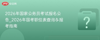 2026年国家公务员考试报名公告_2026年国考职位表查询与报考指南