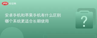 安卓手机和苹果手机有什么区别 哪个系统更适合长期使用